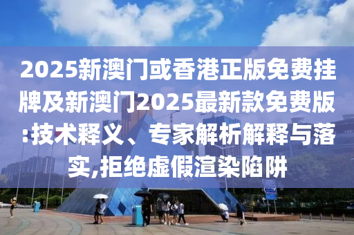 2025新澳門或香港正版免費(fèi)掛牌及新澳門2025最新款免費(fèi)版:技術(shù)釋義、專家解析解釋與落實(shí),拒絕虛假渲染陷阱