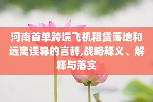 河南首單跨境飛機(jī)租賃落地和遠(yuǎn)離誤導(dǎo)的言辭,戰(zhàn)略釋義、解釋與落實(shí)