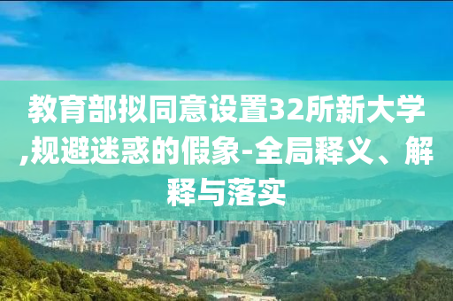 教育部擬同意設(shè)置32所新大學(xué),規(guī)避迷惑的假象-全局釋義、解釋與落實