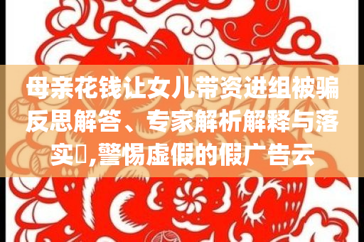 母親花錢讓女兒帶資進(jìn)組被騙反思解答、專家解析解釋與落實?,警惕虛假的假廣告云