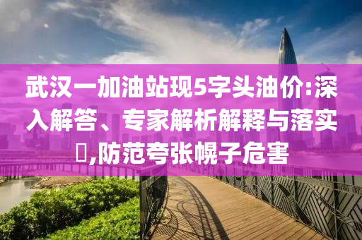 武漢一加油站現(xiàn)5字頭油價(jià):深入解答、專家解析解釋與落實(shí)?,防范夸張幌子危害
