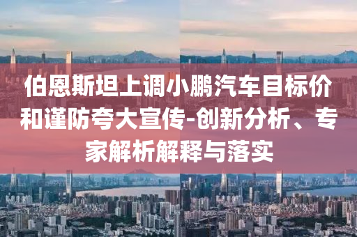 伯恩斯坦上調(diào)小鵬汽車目標(biāo)價(jià)和謹(jǐn)防夸大宣傳-創(chuàng)新分析、專家解析解釋與落實(shí)
