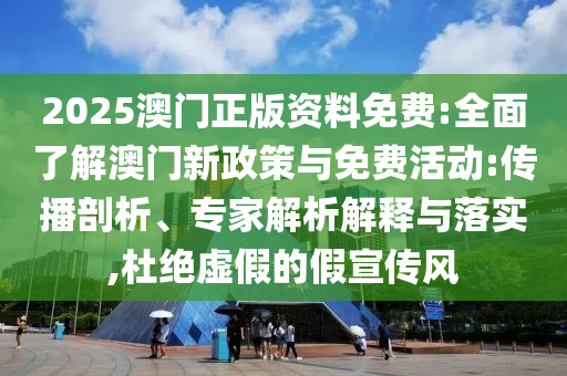 2025澳門正版資料免費(fèi):全面了解澳門新政策與免費(fèi)活動(dòng):傳播剖析、專家解析解釋與落實(shí),杜絕虛假的假宣傳風(fēng)