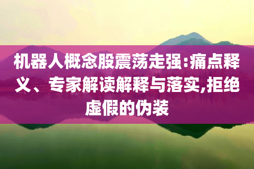 機器人概念股震蕩走強:痛點釋義、專家解讀解釋與落實,拒絕虛假的偽裝