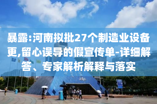 暴露:河南擬批27個制造業(yè)設備更,留心誤導的假宣傳單-詳細解答、專家解析解釋與落實