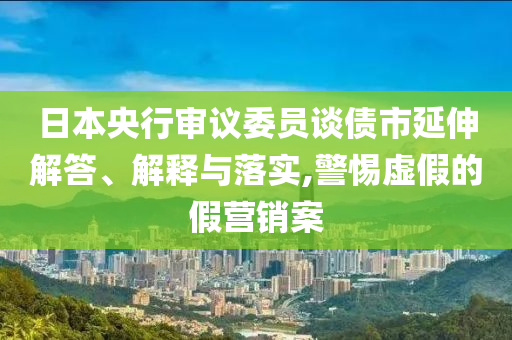 日本央行審議委員談債市延伸解答、解釋與落實(shí),警惕虛假的假營(yíng)銷案