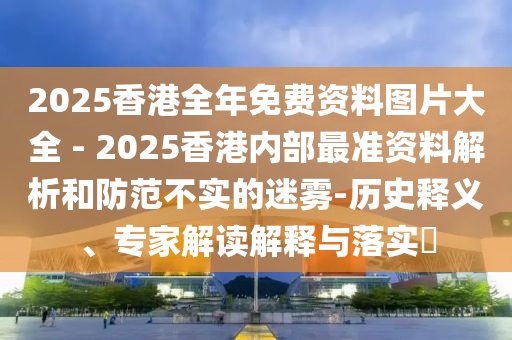 2025香港全年免費(fèi)資料圖片大全 - 2025香港內(nèi)部最準(zhǔn)資料解析和防范不實(shí)的迷霧-歷史釋義、專(zhuān)家解讀解釋與落實(shí)?