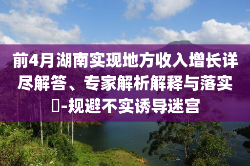 前4月湖南實(shí)現(xiàn)地方收入增長(zhǎng)詳盡解答、專家解析解釋與落實(shí)?-規(guī)避不實(shí)誘導(dǎo)迷宮