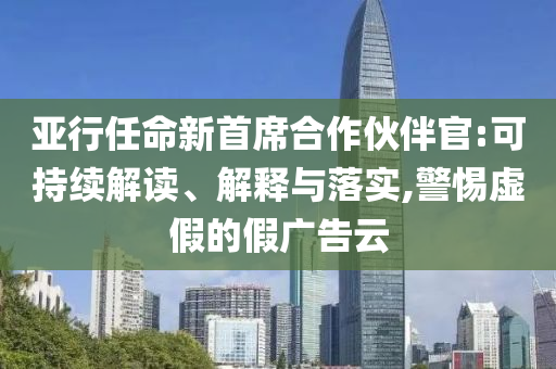 亞行任命新首席合作伙伴官:可持續(xù)解讀、解釋與落實(shí),警惕虛假的假?gòu)V告云