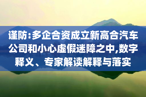 謹(jǐn)防:多企合資成立新高合汽車公司和小心虛假迷障之中,數(shù)字釋義、專家解讀解釋與落實(shí)