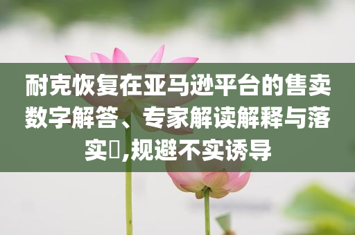 耐克恢復(fù)在亞馬遜平臺(tái)的售賣數(shù)字解答、專家解讀解釋與落實(shí)?,規(guī)避不實(shí)誘導(dǎo)