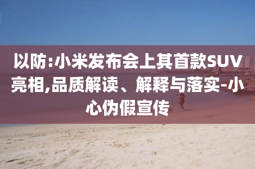 以防:小米發(fā)布會(huì)上其首款SUV亮相,品質(zhì)解讀、解釋與落實(shí)-小心偽假宣傳