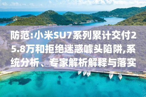 防范:小米SU7系列累計交付25.8萬和拒絕迷惑噱頭陷阱,系統(tǒng)分析、專家解析解釋與落實