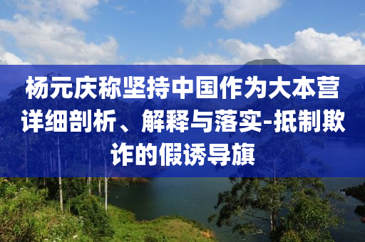 楊元慶稱堅持中國作為大本營詳細(xì)剖析、解釋與落實-抵制欺詐的假誘導(dǎo)旗