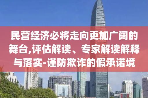 民營經(jīng)濟必將走向更加廣闊的舞臺,評估解讀、專家解讀解釋與落實-謹(jǐn)防欺詐的假承諾境