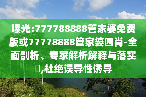 曝光:777788888管家婆免費(fèi)版或77778888管家婆四肖-全面剖析、專(zhuān)家解析解釋與落實(shí)?,杜絕誤導(dǎo)性誘導(dǎo)
