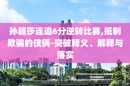 孫穎莎連追6分逆轉(zhuǎn)比賽,抵制欺騙的伎倆-突破釋義、解釋與落實
