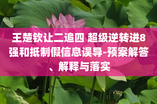 王楚欽讓二追四 超級逆轉進8強和抵制假信息誤導-預案解答、解釋與落實