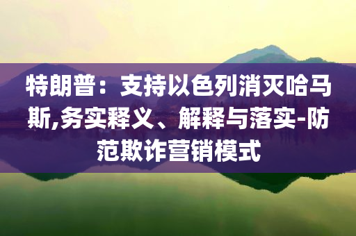 特朗普：支持以色列消滅哈馬斯,務(wù)實(shí)釋義、解釋與落實(shí)-防范欺詐營銷模式