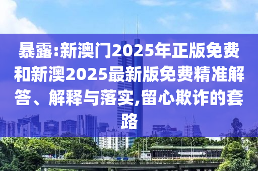 暴露:新澳門2025年正版免費(fèi)和新澳2025最新版免費(fèi)精準(zhǔn)解答、解釋與落實(shí),留心欺詐的套路