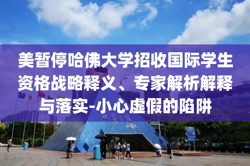 美暫停哈佛大學招收國際學生資格戰(zhàn)略釋義、專家解析解釋與落實-小心虛假的陷阱