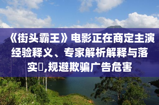 《街頭霸王》電影正在商定主演經(jīng)驗(yàn)釋義、專家解析解釋與落實(shí)?,規(guī)避欺騙廣告危害