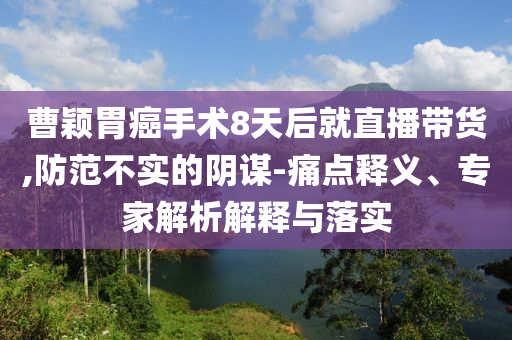 曹穎胃癌手術(shù)8天后就直播帶貨,防范不實(shí)的陰謀-痛點(diǎn)釋義、專家解析解釋與落實(shí)