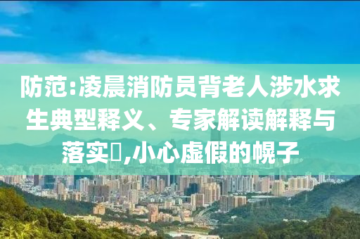 防范:凌晨消防員背老人涉水求生典型釋義、專家解讀解釋與落實(shí)?,小心虛假的幌子