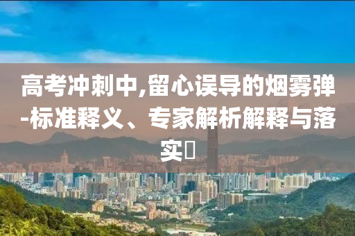 高考沖刺中,留心誤導(dǎo)的煙霧彈-標(biāo)準(zhǔn)釋義、專家解析解釋與落實(shí)?