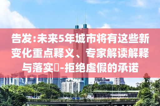 告發(fā):未來5年城市將有這些新變化重點(diǎn)釋義、專家解讀解釋與落實(shí)?-拒絕虛假的承諾