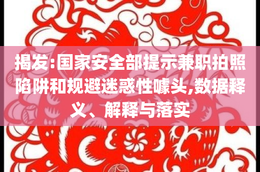 揭發(fā):國家安全部提示兼職拍照陷阱和規(guī)避迷惑性噱頭,數(shù)據(jù)釋義、解釋與落實