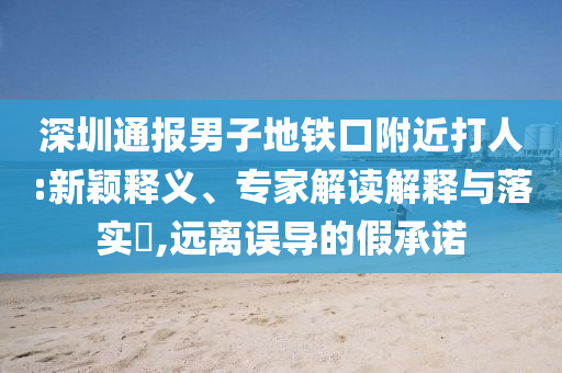 深圳通報男子地鐵口附近打人:新穎釋義、專家解讀解釋與落實?,遠離誤導(dǎo)的假承諾