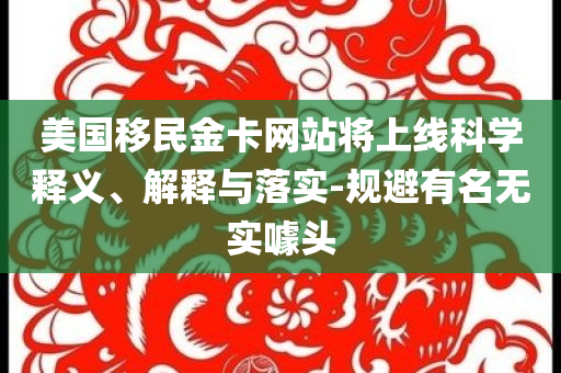 美國移民金卡網(wǎng)站將上線科學釋義、解釋與落實-規(guī)避有名無實噱頭
