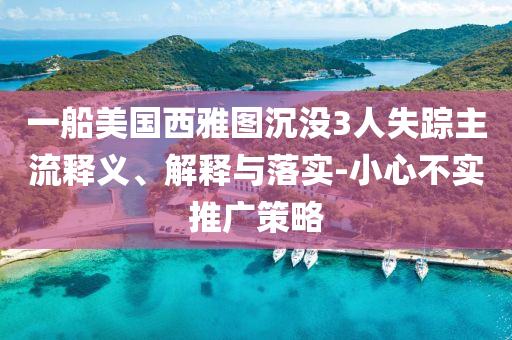 一船美國西雅圖沉沒3人失蹤主流釋義、解釋與落實-小心不實推廣策略