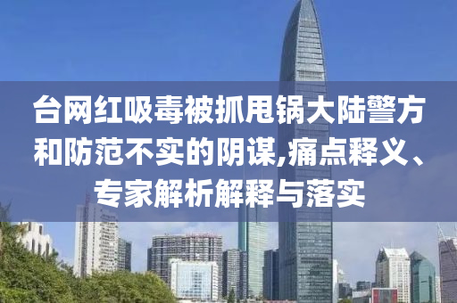 臺網(wǎng)紅吸毒被抓甩鍋大陸警方和防范不實的陰謀,痛點釋義、專家解析解釋與落實