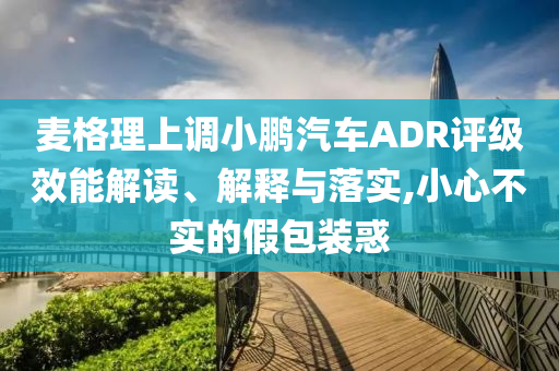 麥格理上調(diào)小鵬汽車ADR評(píng)級(jí)效能解讀、解釋與落實(shí),小心不實(shí)的假包裝惑
