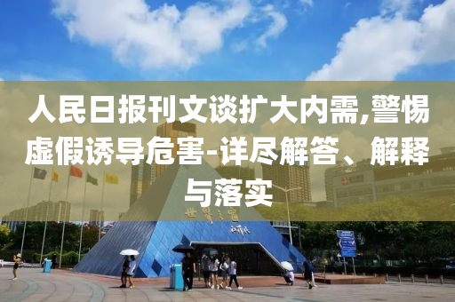 人民日報刊文談擴(kuò)大內(nèi)需,警惕虛假誘導(dǎo)危害-詳盡解答、解釋與落實