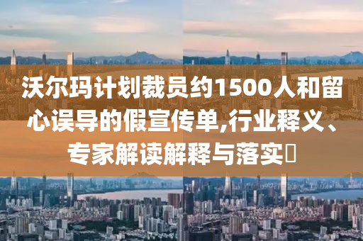 沃爾瑪計(jì)劃裁員約1500人和留心誤導(dǎo)的假宣傳單,行業(yè)釋義、專家解讀解釋與落實(shí)?