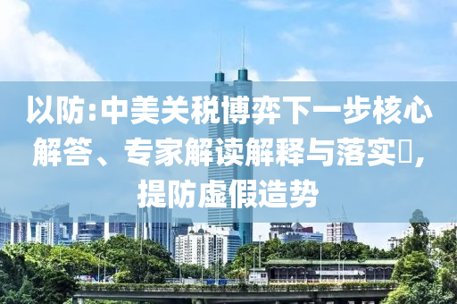 以防:中美關(guān)稅博弈下一步核心解答、專家解讀解釋與落實(shí)?,提防虛假造勢(shì)