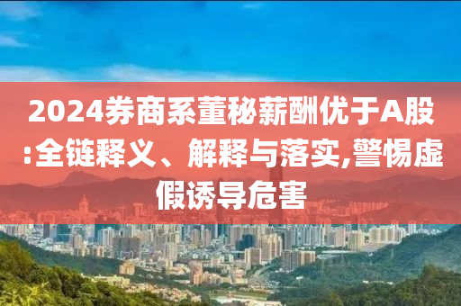 2024券商系董秘薪酬優(yōu)于A股:全鏈釋義、解釋與落實(shí),警惕虛假誘導(dǎo)危害