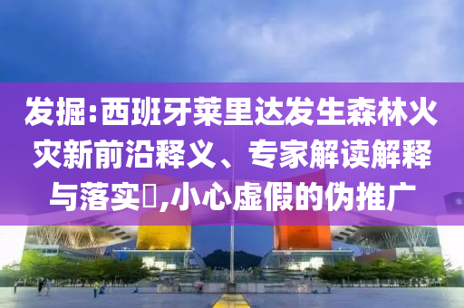 發(fā)掘:西班牙萊里達(dá)發(fā)生森林火災(zāi)新前沿釋義、專家解讀解釋與落實(shí)?,小心虛假的偽推廣