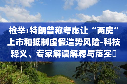 檢舉:特朗普稱考慮讓“兩房”上市和抵制虛假造勢(shì)風(fēng)險(xiǎn)-科技釋義、專家解讀解釋與落實(shí)?