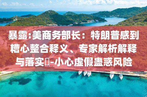 暴露:美商務部長：特朗普感到糟心整合釋義、專家解析解釋與落實?-小心虛假蠱惑風險