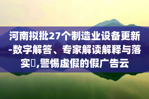 河南擬批27個(gè)制造業(yè)設(shè)備更新-數(shù)字解答、專家解讀解釋與落實(shí)?,警惕虛假的假廣告云