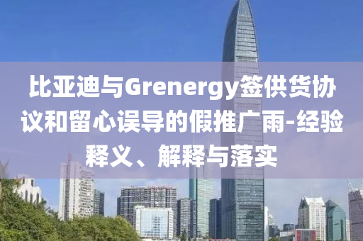 比亞迪與Grenergy簽供貨協(xié)議和留心誤導(dǎo)的假推廣雨-經(jīng)驗釋義、解釋與落實