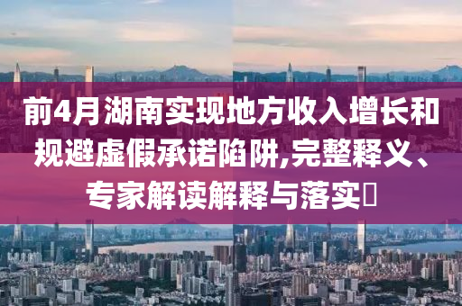 前4月湖南實(shí)現(xiàn)地方收入增長(zhǎng)和規(guī)避虛假承諾陷阱,完整釋義、專家解讀解釋與落實(shí)?