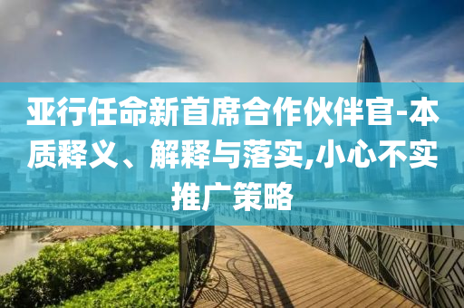 亞行任命新首席合作伙伴官-本質(zhì)釋義、解釋與落實,小心不實推廣策略