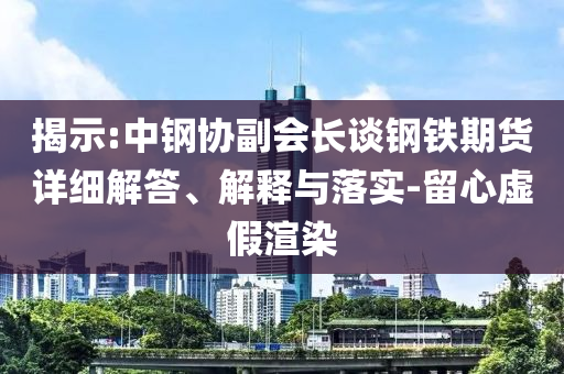 揭示:中鋼協(xié)副會(huì)長談鋼鐵期貨詳細(xì)解答、解釋與落實(shí)-留心虛假渲染