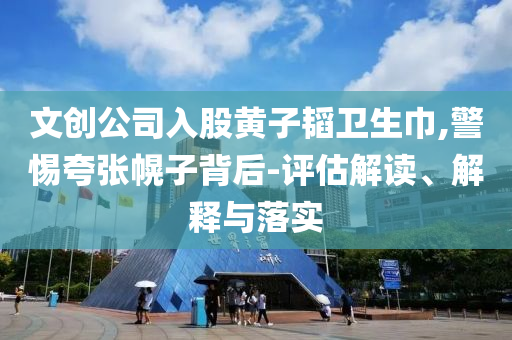 文創(chuàng)公司入股黃子韜衛(wèi)生巾,警惕夸張幌子背后-評估解讀、解釋與落實