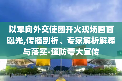 以軍向外交使團(tuán)開火現(xiàn)場(chǎng)畫面曝光,傳播剖析、專家解析解釋與落實(shí)-謹(jǐn)防夸大宣傳